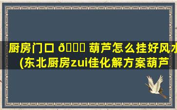 厨房门口 🐟 葫芦怎么挂好风水(东北厨房zui
佳化解方案葫芦)